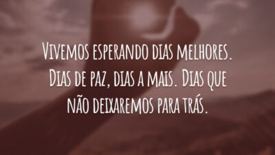 Vivemos esperando dias melhores. Dias de paz, dias a mais. Dias que não deixaremos para trás.