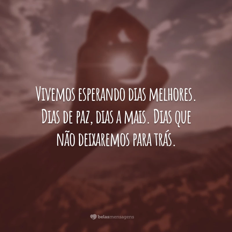 Vivemos esperando dias melhores. Dias de paz, dias a mais. Dias que não deixaremos para trás.