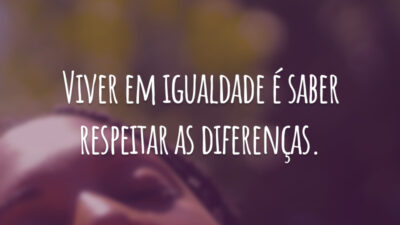 Viver em igualdade é saber respeitar as diferenças.