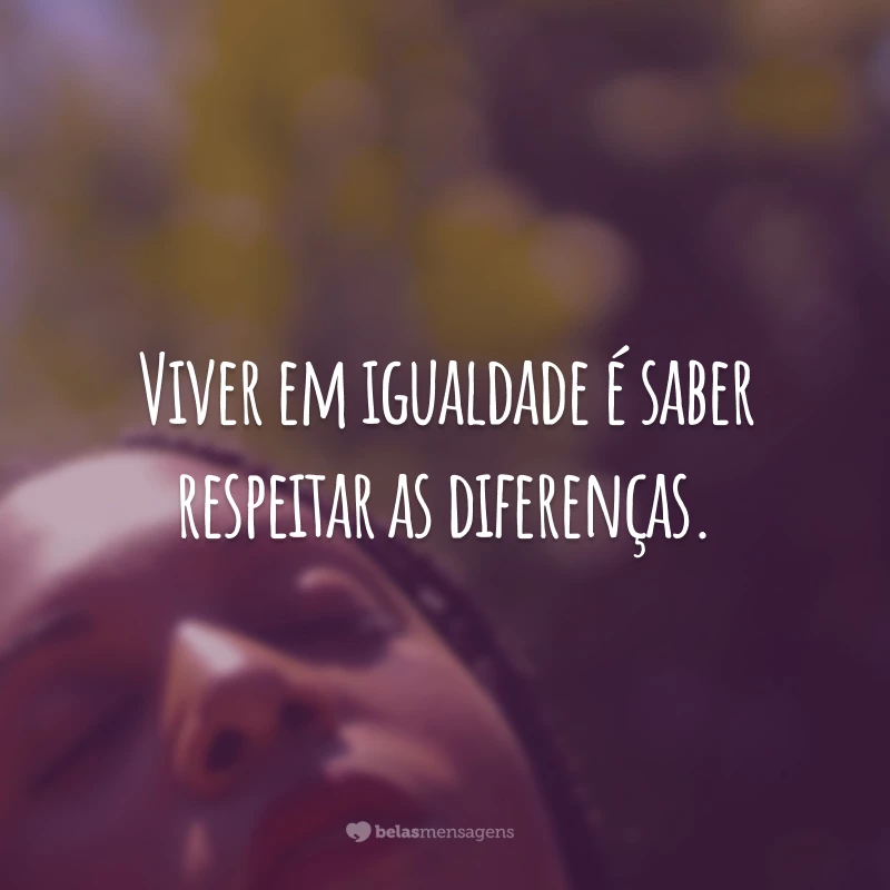 Viver em igualdade é saber respeitar as diferenças.