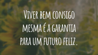Viver bem consigo mesma é a garantia para um futuro feliz.