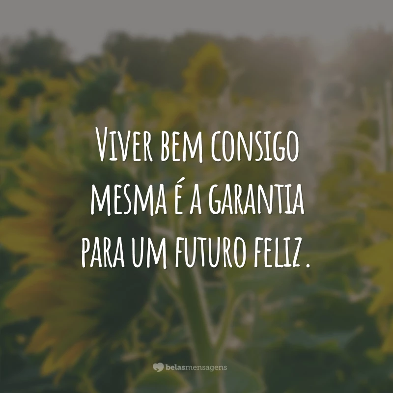 Viver bem consigo mesma é a garantia para um futuro feliz.