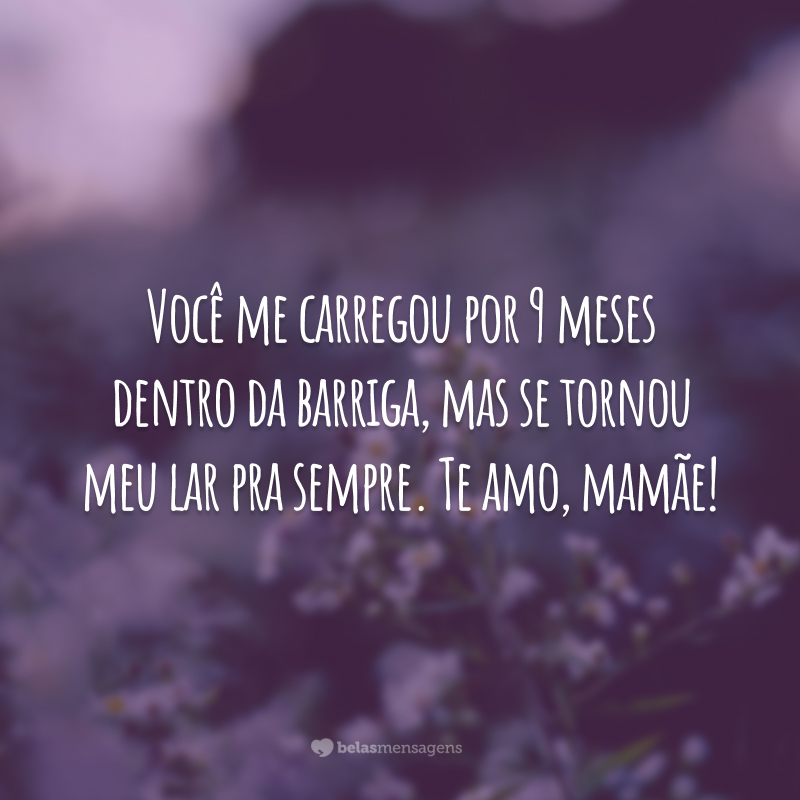 Você me carregou por 9 meses dentro da barriga, mas se tornou meu lar pra sempre. Te amo, mamãe!