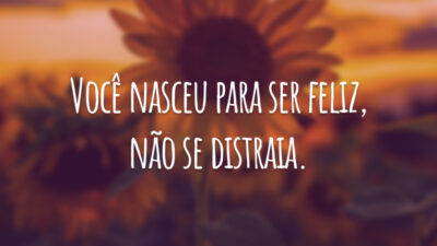 Você nasceu para ser feliz, não se distraia.