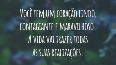 Você tem um coração lindo, contagiante e maravilhoso. A vida vai trazer todas as suas realizações.