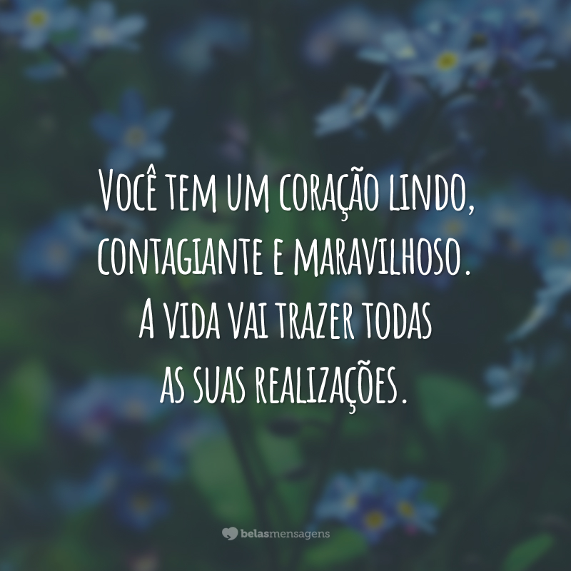 Você tem um coração lindo, contagiante e maravilhoso. A vida vai trazer todas as suas realizações.