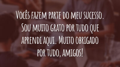 Vocês fazem parte do meu sucesso. Sou muito grato por tudo que aprendi aqui. Muito obrigado por tudo, amigos!