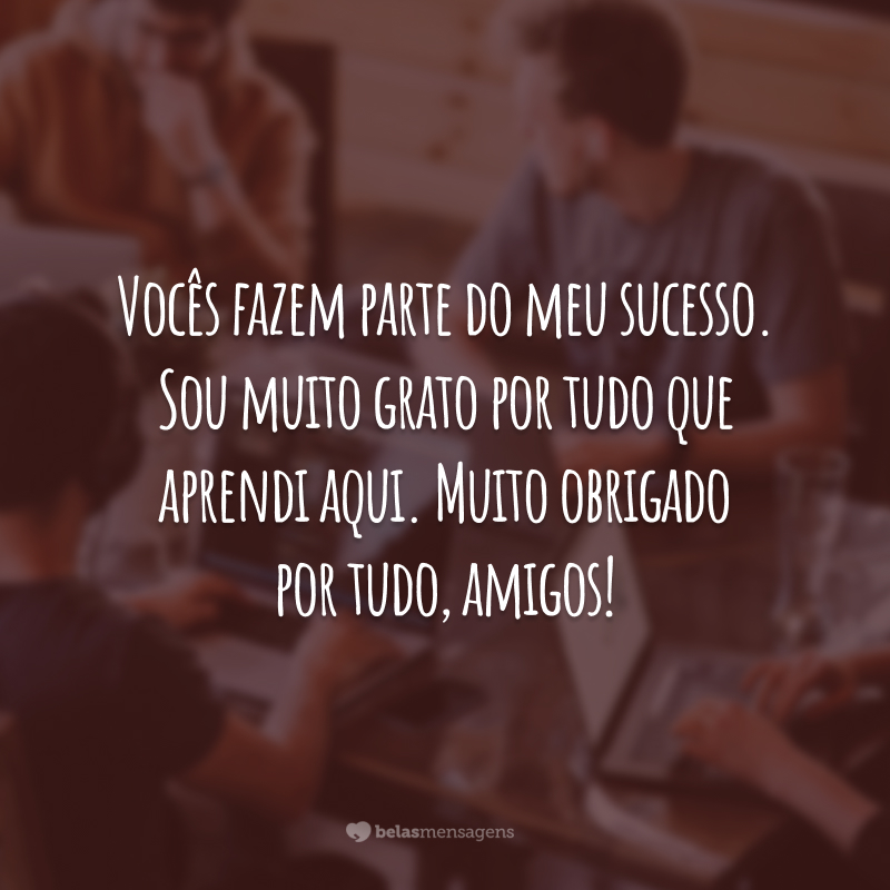 Vocês fazem parte do meu sucesso. Sou muito grato por tudo que aprendi aqui. Muito obrigado por tudo, amigos!