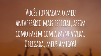 Vocês tornaram o meu aniversário mais especial, assim como fazem com a minha vida. Obrigada, meus amigos!