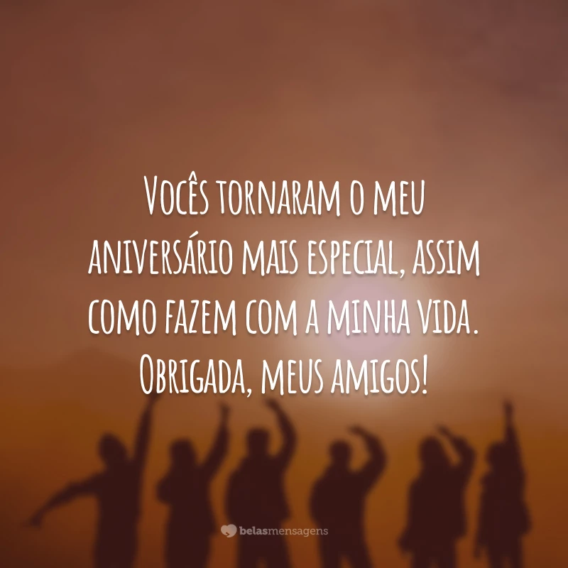 Vocês tornaram o meu aniversário mais especial, assim como fazem com a minha vida. Obrigada, meus amigos!