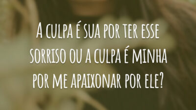 A culpa é sua por ter esse sorriso ou a culpa é minha por me apaixonar por ele?