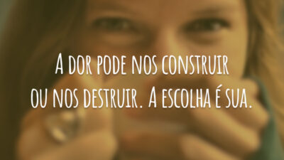 A dor pode nos construir ou nos destruir. A escolha é sua.