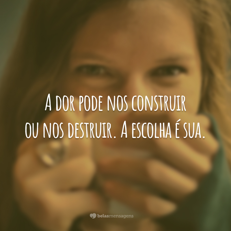 A dor pode nos construir ou nos destruir. A escolha é sua.