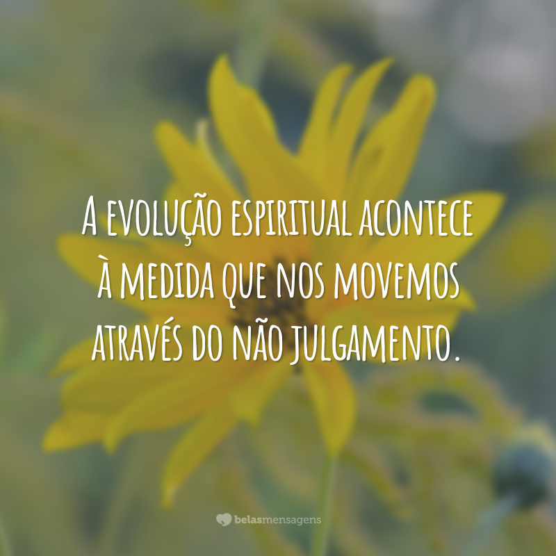 A evolução espiritual acontece à medida que nos movemos através do não julgamento.