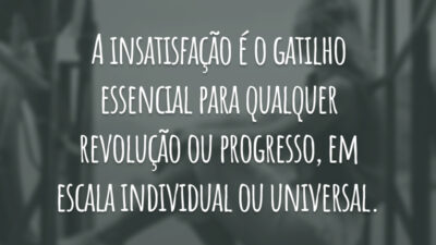 A insatisfação é o gatilho essencial para qualquer revolução ou progresso, em escala individual ou universal.