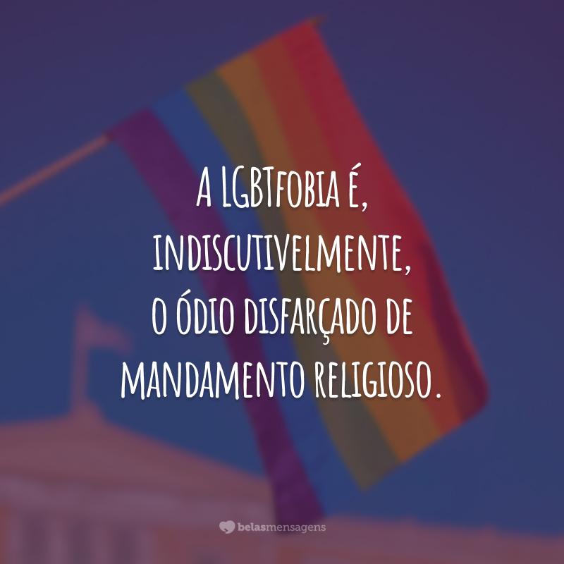 A LGBTfobia é, indiscutivelmente, o ódio disfarçado de mandamento religioso.