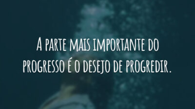 A parte mais importante do progresso é o desejo de progredir.