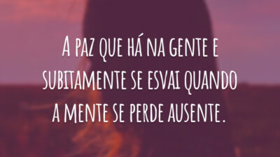 A paz que há na gente e subitamente se esvai quando a mente se perde ausente.