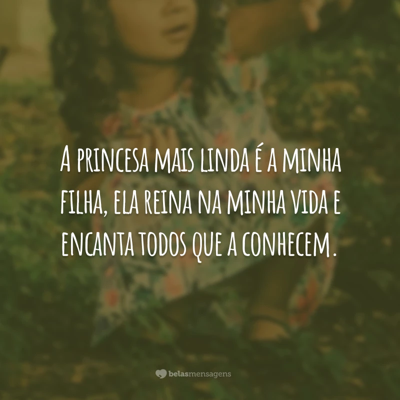 A princesa mais linda é a minha filha, ela reina na minha vida e encanta todos que a conhecem.