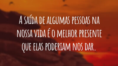 A saída de algumas pessoas na nossa vida é o melhor presente que elas poderiam nos dar.