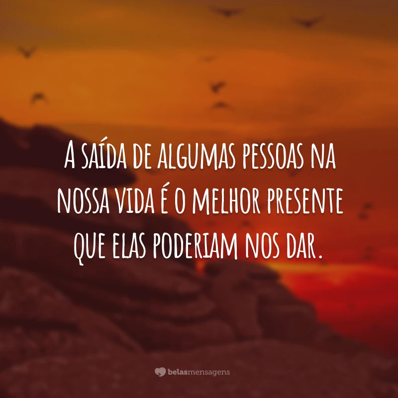 A saída de algumas pessoas na nossa vida é o melhor presente que elas poderiam nos dar.