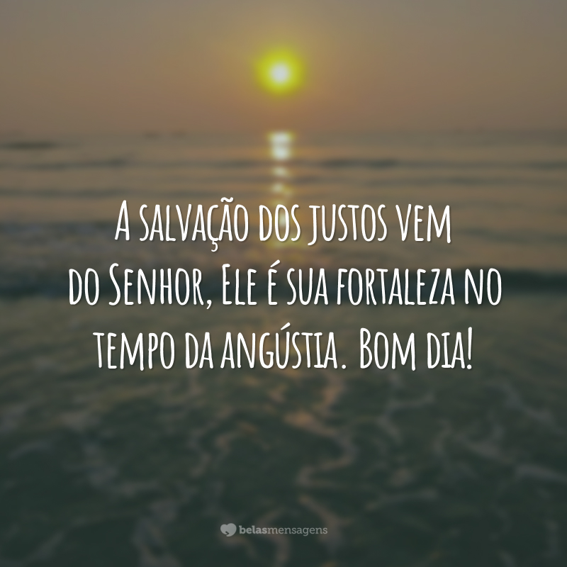 A salvação dos justos vem do Senhor, Ele é sua fortaleza no tempo da angústia. Bom dia!