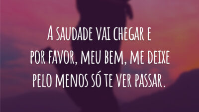 A saudade vai chegar e por favor, meu bem, me deixe pelo menos só te ver passar.