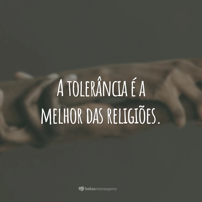 A tolerância é a melhor das religiões.
