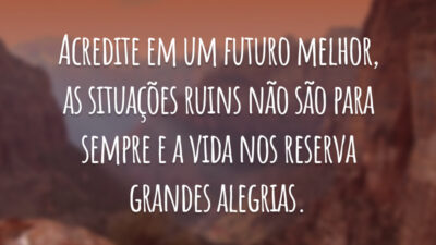 Acredite em um futuro melhor, as situações ruins não são para sempre e a vida nos reserva grandes alegrias.