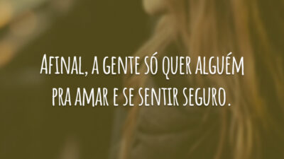 Afinal, a gente só quer alguém pra amar e se sentir seguro.