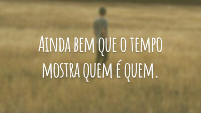 Ainda bem que o tempo mostra quem é quem.