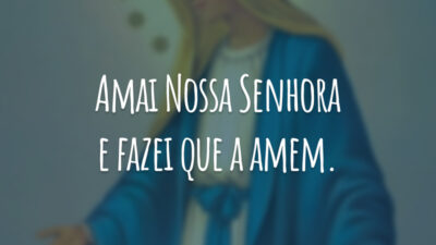Amai Nossa Senhora e fazei que a amem.