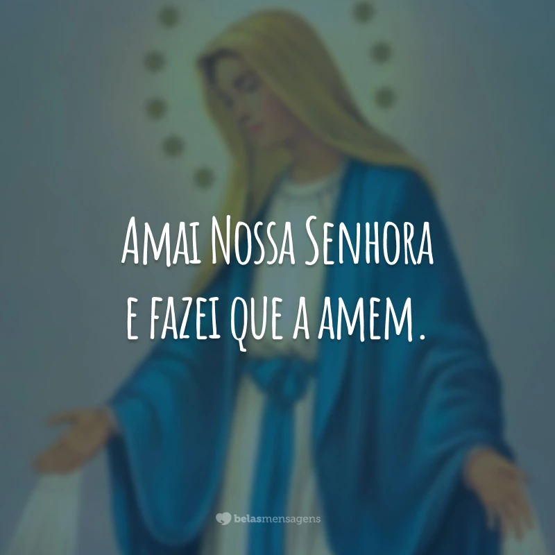 Amai Nossa Senhora e fazei que a amem.