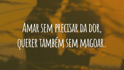 Amar sem precisar da dor, querer também sem magoar.
