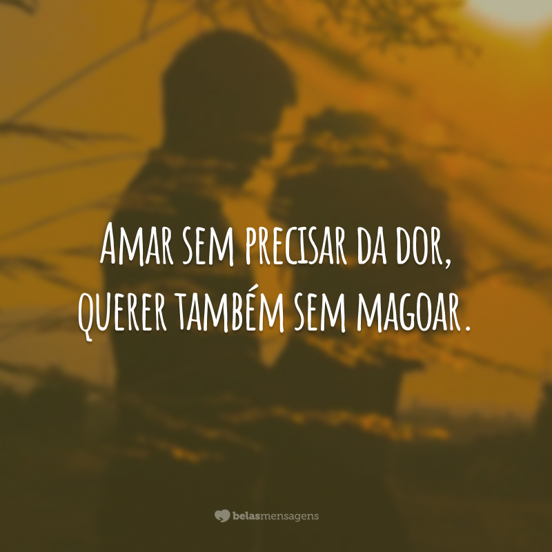 Amar sem precisar da dor, querer também sem magoar.