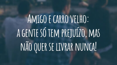 Amigo e carro velho: a gente só tem prejuízo, mas não quer se livrar nunca!