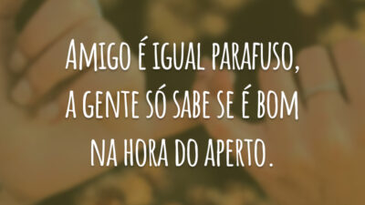 Amigo é igual parafuso, a gente só sabe se é bom na hora do aperto.