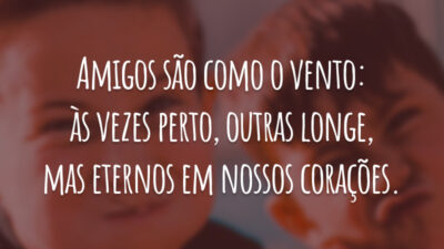Amigos são como o vento: às vezes perto, outras longe, mas eternos em nossos corações.