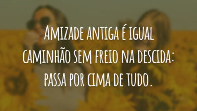 Amizade antiga é igual caminhão sem freio na descida: passa por cima de tudo.