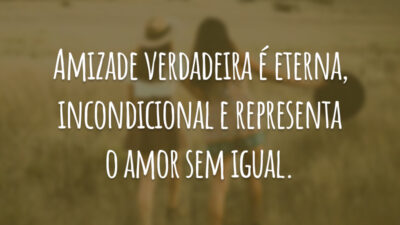 Amizade verdadeira é eterna, incondicional e representa o amor sem igual.