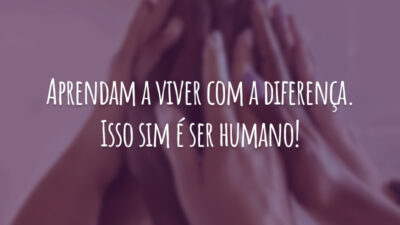 Aprendam a viver com a diferença. Isso sim é ser humano!