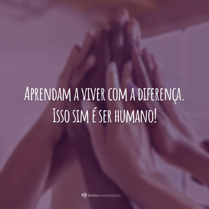 Aprendam a viver com a diferença. Isso sim é ser humano!