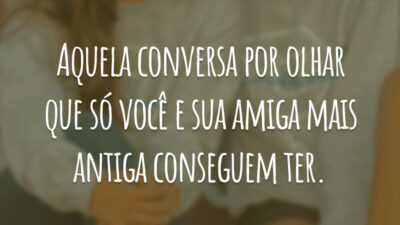 Aquela conversa por olhar que só você e sua amiga mais antiga conseguem ter.