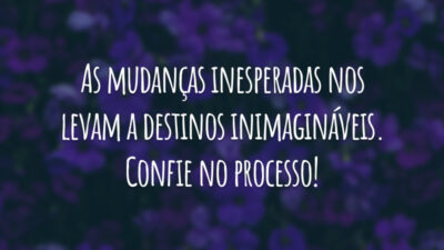 As mudanças inesperadas nos levam a destinos inimagináveis. Confie no processo!