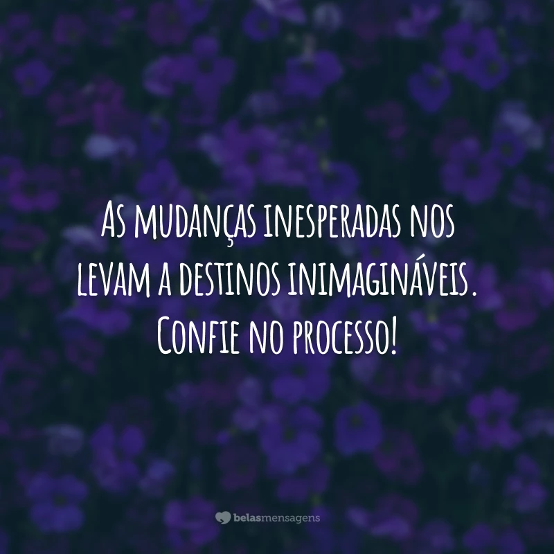 As mudanças inesperadas nos levam a destinos inimagináveis. Confie no processo!