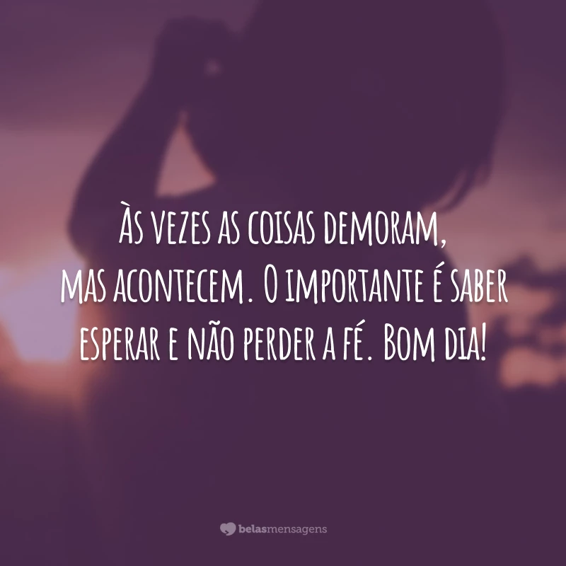 Às vezes as coisas demoram, mas acontecem. O importante é saber esperar e não perder a fé. Bom dia!