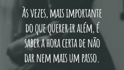 Às vezes, mais importante do que querer ir além, é saber a hora certa de não dar nem mais um passo.
