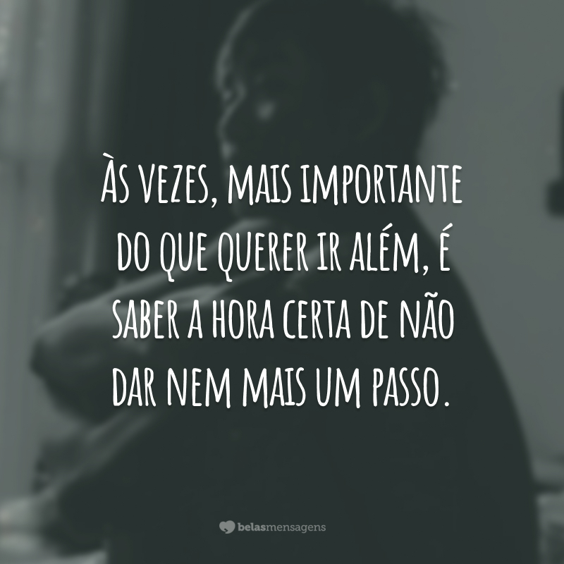 Às vezes, mais importante do que querer ir além, é saber a hora certa de não dar nem mais um passo.