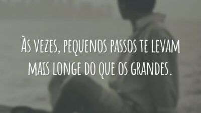 Às vezes, pequenos passos te levam mais longe do que os grandes.