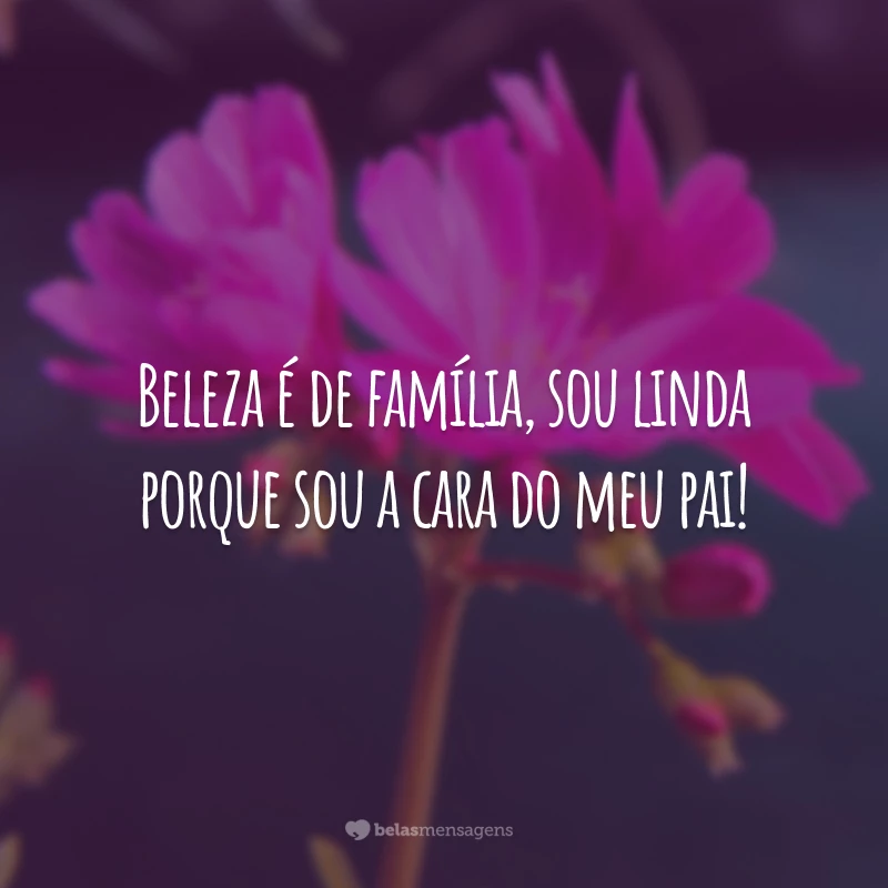 Beleza é de família, sou linda porque sou a cara do meu pai!